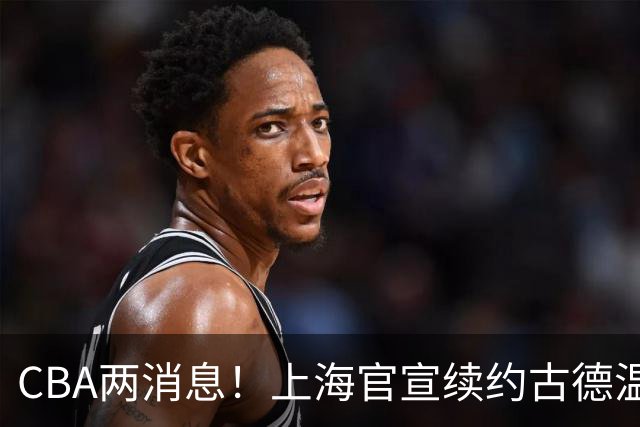 CBA两消息！上海官宣续约古德温，山西砸 9 位数报价全力追逐胡金秋